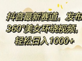 抖音最新赛道发布360美女环绕视频轻松日入1k