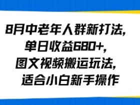 8月中老年人群新打法单日收益6张图文视频搬运玩法适合小白新手操作