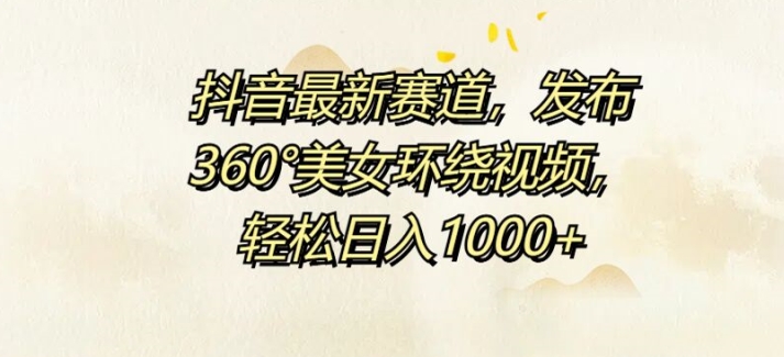 抖音最新赛道发布360美女环绕视频轻松日入1k