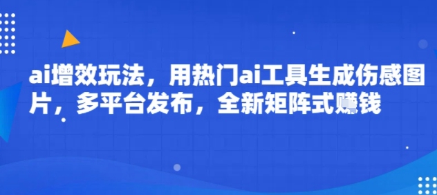 ai增效玩法,用热门ai工具生成伤感图片,多平台发布,全新矩阵式挣钱